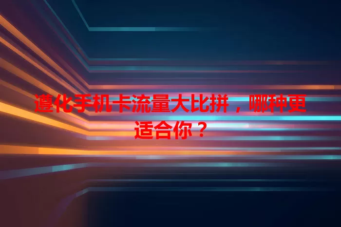遵化手机卡流量大比拼，哪种更适合你？