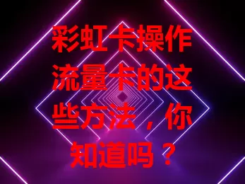 彩虹卡操作流量卡的这些方法，你知道吗？
