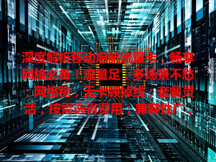 深度解析移动启航流量卡，畅享网络必备！流量足，多场景不愁；网络稳，无卡顿掉线；套餐灵活，按需选省费用；兼容性广，多设备适配。上网优质之选，快来了解！