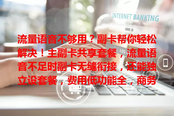 流量语音不够用？副卡帮你轻松解决！主副卡共享套餐，流量语音不足时副卡无缝衔接，还能独立设套餐，费用低功能全，商务家庭都适用，让通信更从容