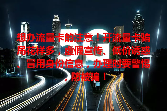 想办流量卡的注意！开流量卡骗局花样多，虚假宣传、低价诱惑、冒用身份信息，办理时要警惕，防被骗！
