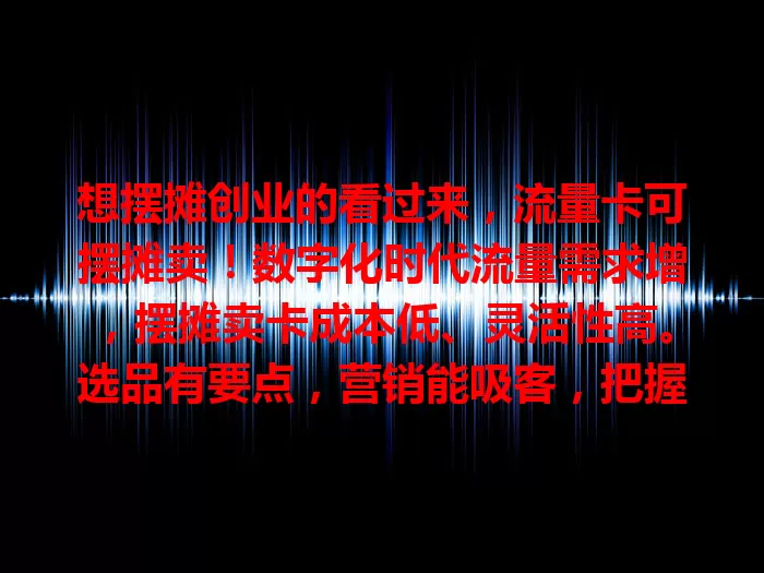 想摆摊创业的看过来，流量卡可摆摊卖！数字化时代流量需求增，摆摊卖卡成本低、灵活性高。选品有要点，营销能吸客，把握关键环节，借流量卡商机收获财富成功