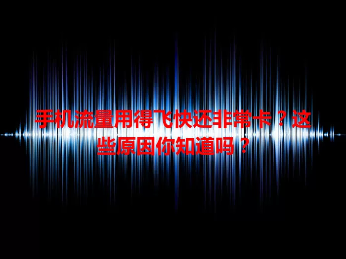 手机流量用得飞快还非常卡？这些原因你知道吗？