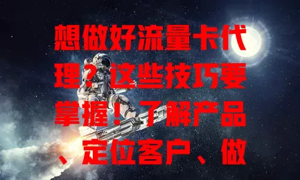 想做好流量卡代理？这些技巧要掌握！了解产品、定位客户、做好推广、提供服务，掌握代理技巧提升能力，才能获更多收益