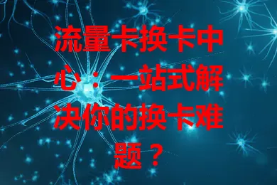 流量卡换卡中心：一站式解决你的换卡难题？