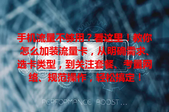 手机流量不够用？看这里！教你怎么加装流量卡，从明确需求、选卡类型，到关注套餐、考量网络、规范操作，轻松搞定！