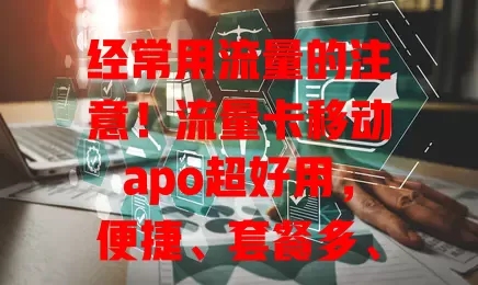 经常用流量的注意！流量卡移动apo超好用，便捷、套餐多、性价比高、网络稳