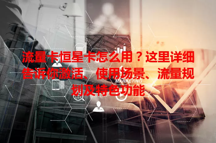 流量卡恒星卡怎么用？这里详细告诉你激活、使用场景、流量规划及特色功能