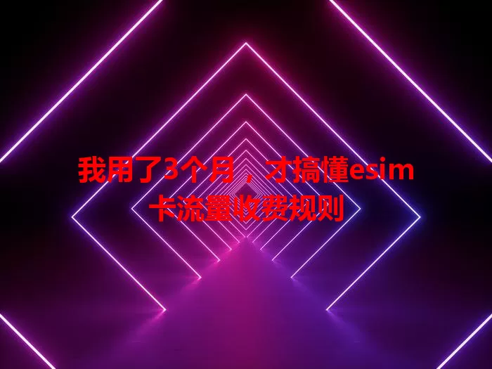 我用了3个月，才搞懂esim卡流量收费规则