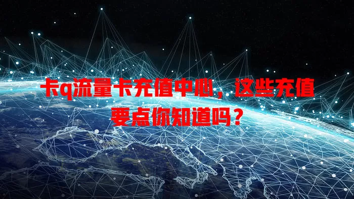 卡q流量卡充值中心，这些充值要点你知道吗？