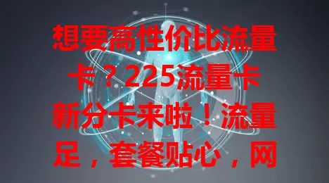 想要高性价比流量卡？225流量卡新分卡来啦！流量足，套餐贴心，网络优，满足多样需求，性价比超高，城乡信号稳，别错过这绝佳选择！