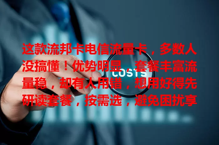 这款流邦卡电信流量卡，多数人没搞懂！优势明显，套餐丰富流量稳，却有人用错，想用好得先研读套餐，按需选，避免困扰享便利