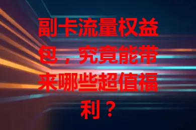 副卡流量权益包，究竟能带来哪些超值福利？