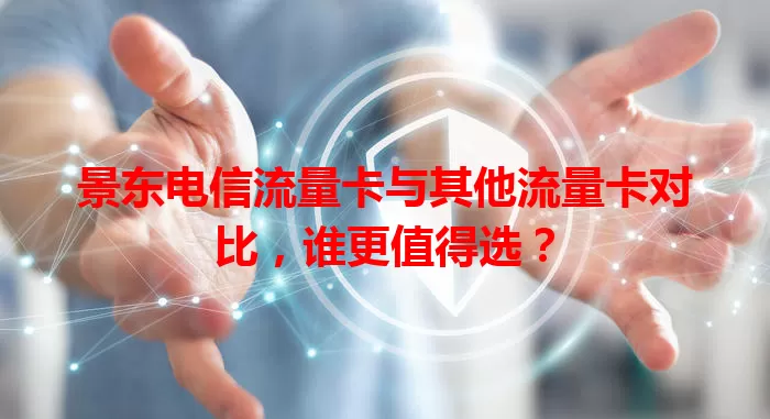 景东电信流量卡与其他流量卡对比，谁更值得选？