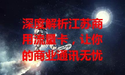 深度解析江苏商用流量卡，让你的商业通讯无忧
