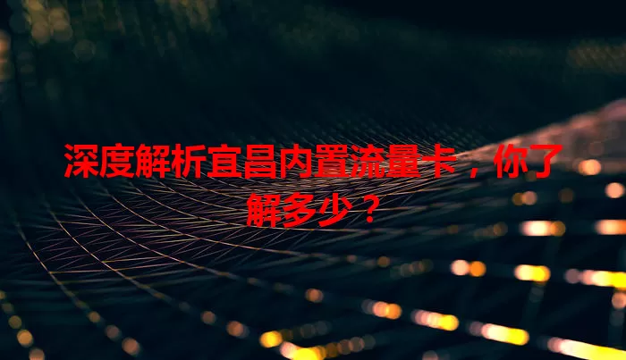 深度解析宜昌内置流量卡，你了解多少？