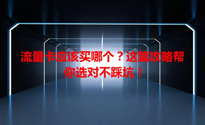 流量卡应该买哪个？这篇攻略帮你选对不踩坑！