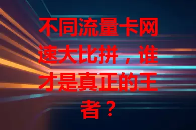 不同流量卡网速大比拼，谁才是真正的王者？