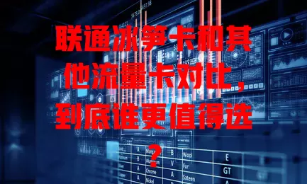 联通冰笋卡和其他流量卡对比，到底谁更值得选？