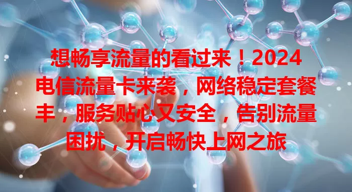 想畅享流量的看过来！2024电信流量卡来袭，网络稳定套餐丰，服务贴心又安全，告别流量困扰，开启畅快上网之旅