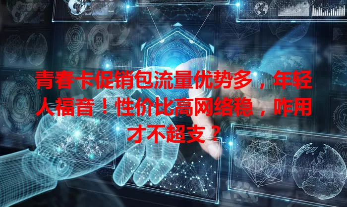 青春卡促销包流量优势多，年轻人福音！性价比高网络稳，咋用才不超支？