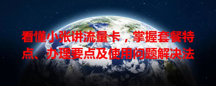 看懂小张讲流量卡，掌握套餐特点、办理要点及使用问题解决法