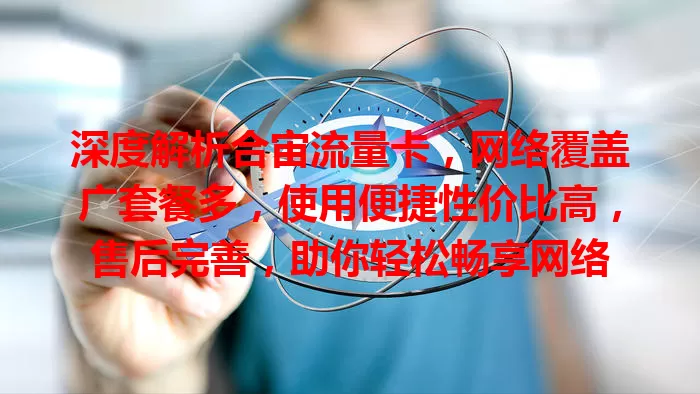 深度解析合宙流量卡，网络覆盖广套餐多，使用便捷性价比高，售后完善，助你轻松畅享网络