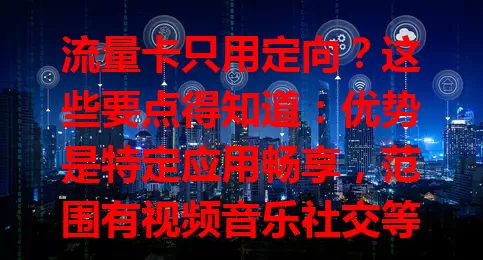 流量卡只用定向？这些要点得知道：优势是特定应用畅享，范围有视频音乐社交等，使用有时间网络版本限制，还有少量通用流量，了解这些让定向流量卡更好用
