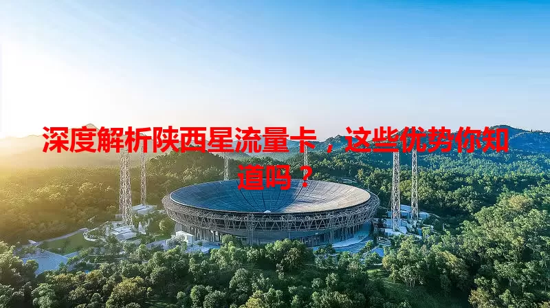 深度解析陕西星流量卡，这些优势你知道吗？