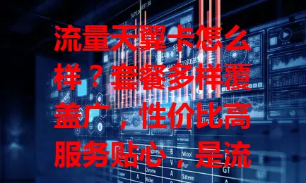 流量天翼卡怎么样？套餐多样覆盖广，性价比高服务贴心，是流量卡首选！