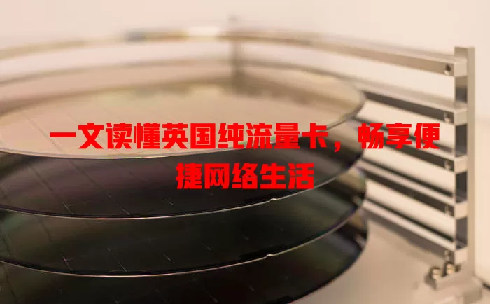 一文读懂英国纯流量卡，畅享便捷网络生活