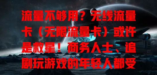 流量不够用？无线流量卡（无限流量卡）或许是救星！商务人士、追剧玩游戏的年轻人都受益。选卡要谨慎，关注套餐内容、费用，找到适合自己的，告别流量束缚