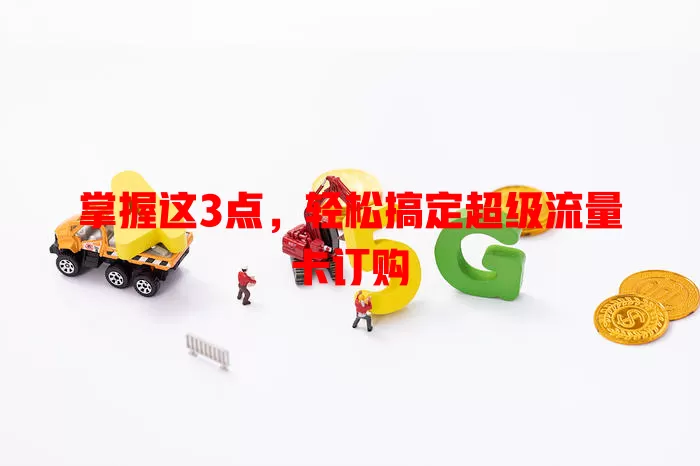 掌握这3点，轻松搞定超级流量卡订购