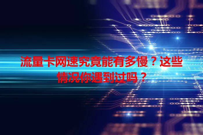 流量卡网速究竟能有多慢？这些情况你遇到过吗？