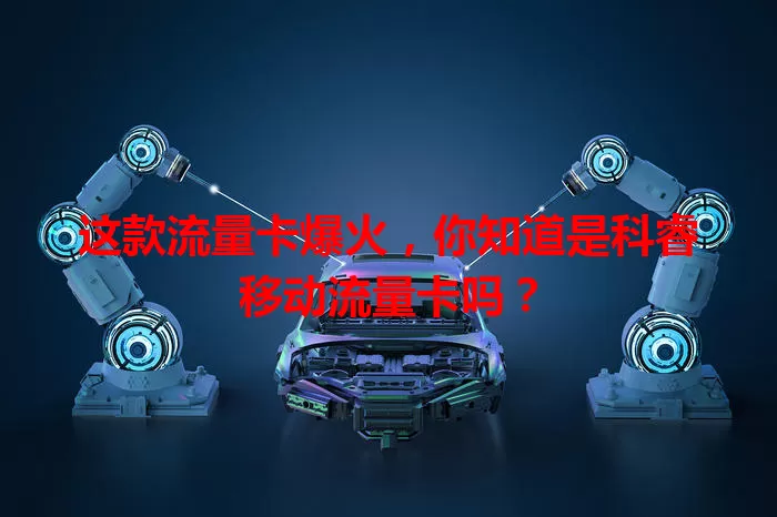 这款流量卡爆火，你知道是科睿移动流量卡吗？