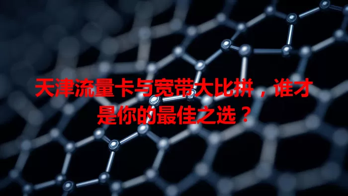 天津流量卡与宽带大比拼，谁才是你的最佳之选？