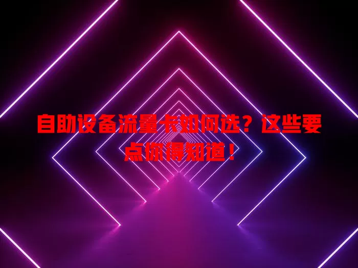 自助设备流量卡如何选？这些要点你得知道！