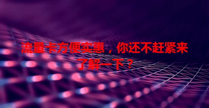 流量卡方便实惠，你还不赶紧来了解一下？