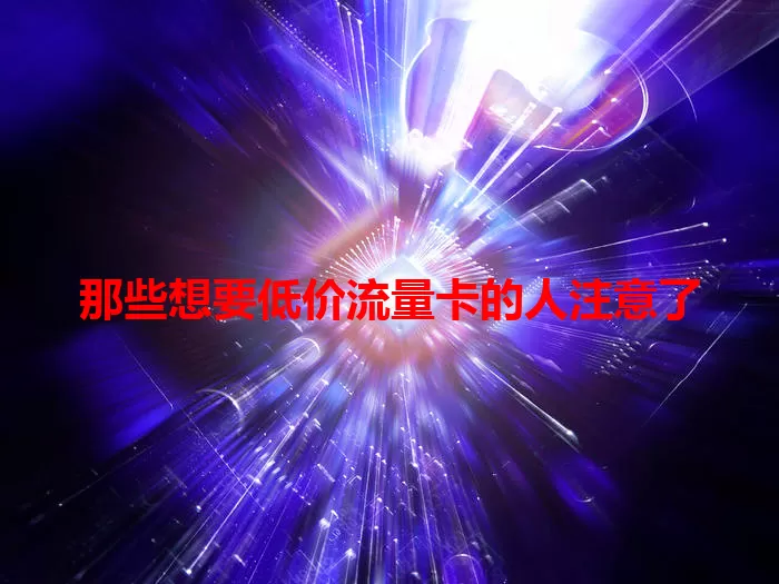 那些想要低价流量卡的人注意了