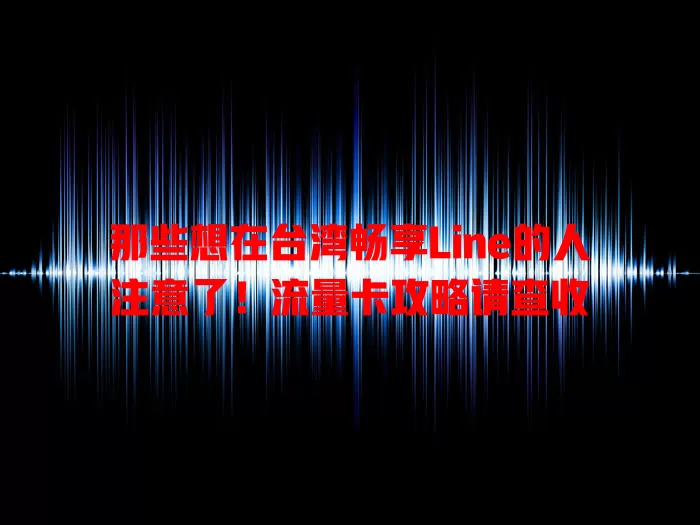 那些想在台湾畅享Line的人注意了！流量卡攻略请查收