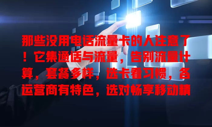 那些没用电话流量卡的人注意了！它集通话与流量，告别流量计算，套餐多样，选卡看习惯，各运营商有特色，选对畅享移动精彩