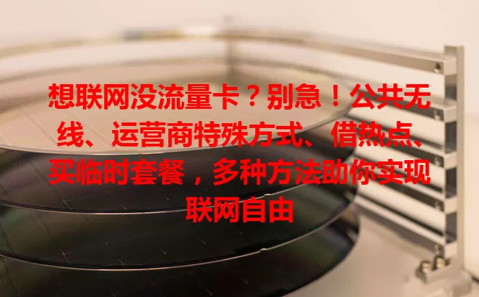 想联网没流量卡？别急！公共无线、运营商特殊方式、借热点、买临时套餐，多种方法助你实现联网自由