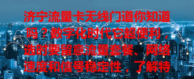 济宁流量卡无线门道你知道吗？数字化时代它超便利，选时要留意流量套餐、网络速度和信号稳定性，了解特点谨慎选，才能畅享无线网络生活