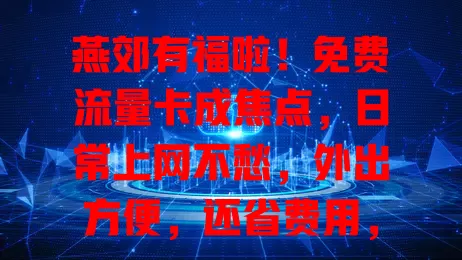 燕郊有福啦！免费流量卡成焦点，日常上网不愁，外出方便，还省费用，选卡留意这些细节