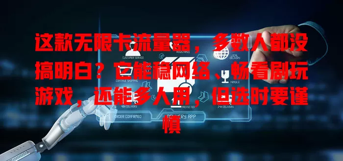 这款无限卡流量器，多数人都没搞明白？它能稳网络、畅看剧玩游戏，还能多人用，但选时要谨慎
