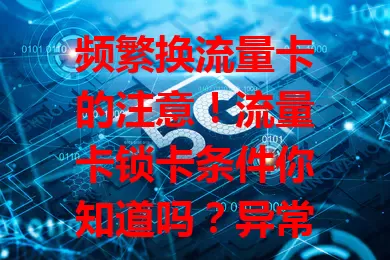 频繁换流量卡的注意！流量卡锁卡条件你知道吗？异常使用、欠费、违规、丢卡未挂失都可能锁卡，了解条件，用卡更顺畅