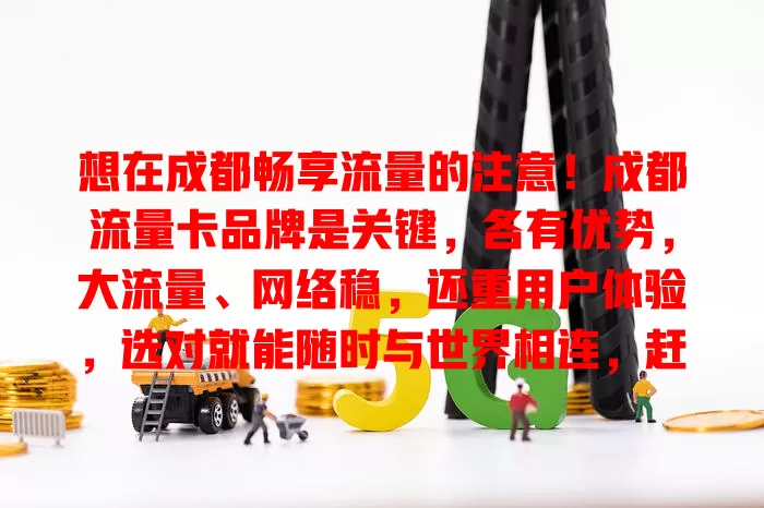 想在成都畅享流量的注意！成都流量卡品牌是关键，各有优势，大流量、网络稳，还重用户体验，选对就能随时与世界相连，赶紧关注找适合自己的那一款
