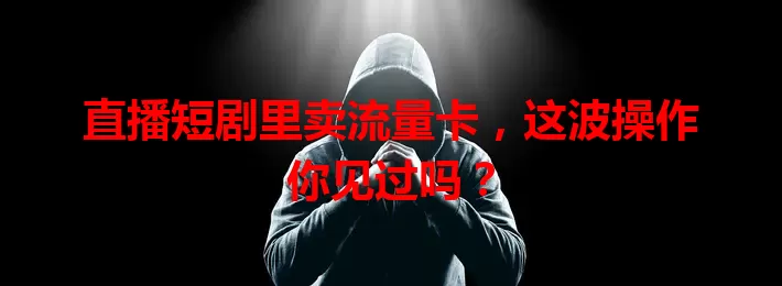 直播短剧里卖流量卡，这波操作你见过吗？