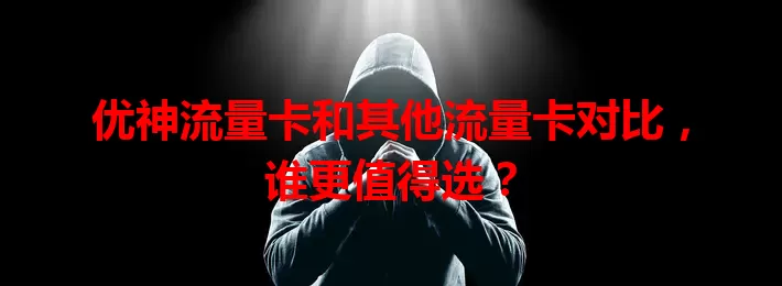 优神流量卡和其他流量卡对比，谁更值得选？