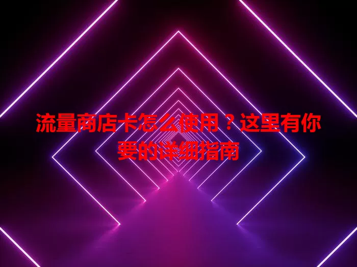 流量商店卡怎么使用？这里有你要的详细指南